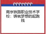 南京铁路职业技术学校：铸就梦想的起跑线