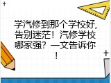 学汽修到那个学校好,告别迷茫！汽修学校哪家强？一文告诉你！