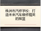 株洲市汽修学校：打造未来汽车维修精英的摇篮