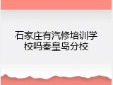石家庄有汽修培训学校吗秦皇岛分校