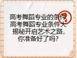高考舞蹈专业的条件,高考舞蹈专业条件大揭秘开启艺术之路，你准备好了吗？