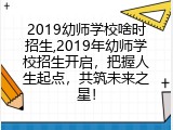 2019幼师学校啥时招生,2019年幼师学校招生开启，把握人生起点，共筑未来之星！