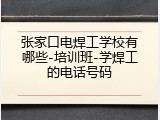 张家口电焊工学校有哪些-培训班-学焊工的电话号码