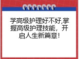 学高级护理好不好,掌握高级护理技能，开启人生新篇章！