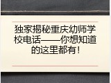 独家揭秘重庆幼师学校电话&mdash;&mdash;你想知道的这里都有！
