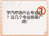 学汽修选什么专业好？这几个专业前景广阔！