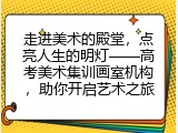 走进美术的殿堂，点亮人生的明灯&mdash;&mdash;高考美术集训画室机构，助你开启艺术之旅