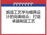 锻造工艺学与模具设计的完美结合：打造卓越制造工艺