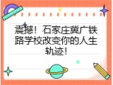 震撼！石家庄冀广铁路学校改变你的人生轨迹！