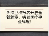 湘潭卫校报名开启全新篇章，铸就医疗事业辉煌！