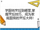 学厨师烹饪到哪里,掌握烹饪技巧，成为家庭厨房的烹饪大师！