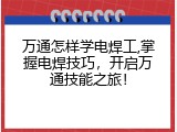 万通怎样学电焊工,掌握电焊技巧，开启万通技能之旅！