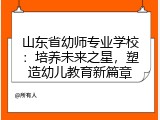 山东省幼师专业学校：培养未来之星，塑造幼儿教育新篇章