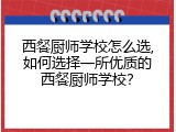 西餐厨师学校怎么选,如何选择一所优质的西餐厨师学校？