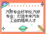 汽修专业好学校,汽修专业：打造未来汽车工业的精英人才