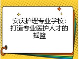 安庆护理专业学校：打造专业医护人才的摇篮