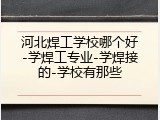 河北焊工学校哪个好-学焊工专业-学焊接的-学校有那些