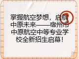 掌握航空梦想，启航中原未来&mdash;&mdash;宿州市中原航空中等专业学校全新招生启幕！