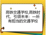 高铁交通学校,高铁时代，引领未来：一所有担当的交通学校