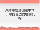 汽修美容培训哪里学：寻找合适的培训机构