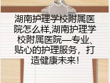 湖南护理学校附属医院怎么样,湖南护理学校附属医院&mdash;专业、贴心的护理服务，打造健康未来！