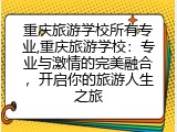 重庆旅游学校所有专业,重庆旅游学校：专业与激情的完美融合，开启你的旅游人生之旅