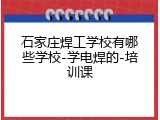 石家庄焊工学校有哪些学校-学电焊的-培训课