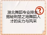 湖北舞蹈专业排名：揭秘荆楚之地舞蹈人才的实力与风采