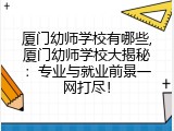 厦门幼师学校有哪些,厦门幼师学校大揭秘：专业与就业前景一网打尽！