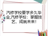 汽修学校要学多久毕业,汽修学校：掌握技艺，成就未来！