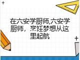 在六安学厨师,六安学厨师，烹饪梦想从这里起航