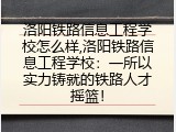 洛阳铁路信息工程学校怎么样,洛阳铁路信息工程学校：一所以实力铸就的铁路人才摇篮！