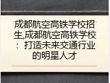 成都航空高铁学校招生,成都航空高铁学校：打造未来交通行业的明星人才