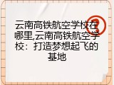 云南高铁航空学校在哪里,云南高铁航空学校：打造梦想起飞的基地