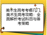 美术生高考考哪几门,美术生高考攻略：全面解析考试科目与备考策略