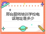 邢台厨师培训学校电话地址是多少