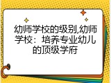 幼师学校的级别,幼师学校：培养专业幼儿的顶级学府