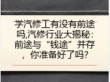 学汽修工有没有前途吗,汽修行业大揭秘：前途与&ldquo;钱途&rdquo;并存，你准备好了吗？