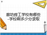 廊坊焊工学校有哪些-学校啊多少分录取