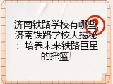 济南铁路学校有哪些,济南铁路学校大揭秘：培养未来铁路巨星的摇篮！
