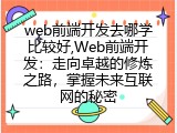web前端开发去哪学比较好,Web前端开发：走向卓越的修炼之路，掌握未来互联网的秘密