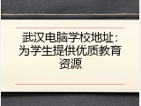 武汉电脑学校地址：为学生提供优质教育资源