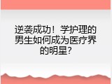 逆袭成功！学护理的男生如何成为医疗界的明星？