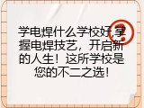 学电焊什么学校好,掌握电焊技艺，开启新的人生！这所学校是您的不二之选！
