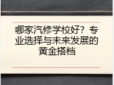哪家汽修学校好？专业选择与未来发展的黄金搭档