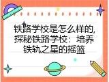 铁路学校是怎么样的,探秘铁路学校：培养铁轨之星的摇篮