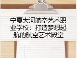 宁夏大河航空艺术职业学校：打造梦想起航的航空艺术殿堂