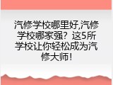 汽修学校哪里好,汽修学校哪家强？这5所学校让你轻松成为汽修大师！