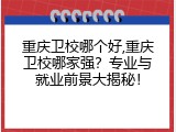 重庆卫校哪个好,重庆卫校哪家强？专业与就业前景大揭秘！