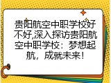 贵阳航空中职学校好不好,深入探访贵阳航空中职学校：梦想起航，成就未来！